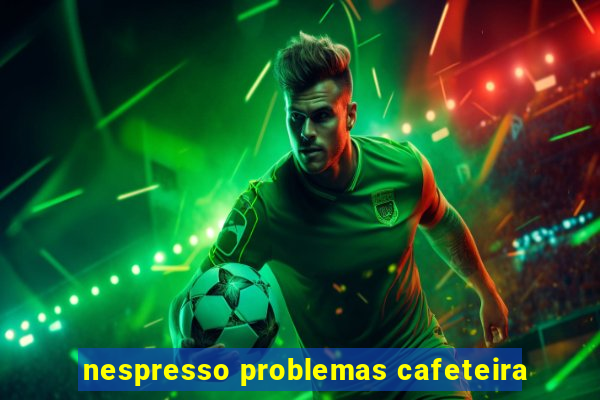 nespresso problemas cafeteira